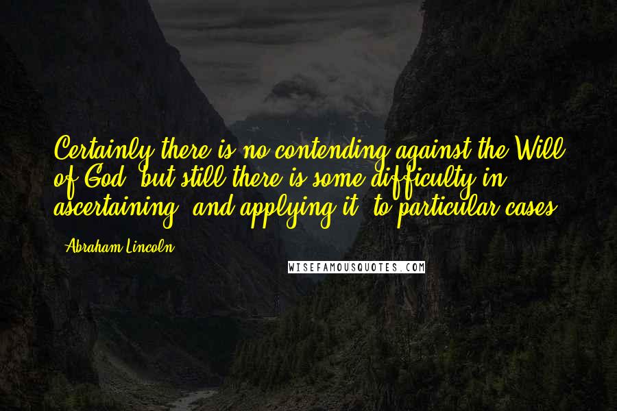 Abraham Lincoln Quotes: Certainly there is no contending against the Will of God; but still there is some difficulty in ascertaining, and applying it, to particular cases.