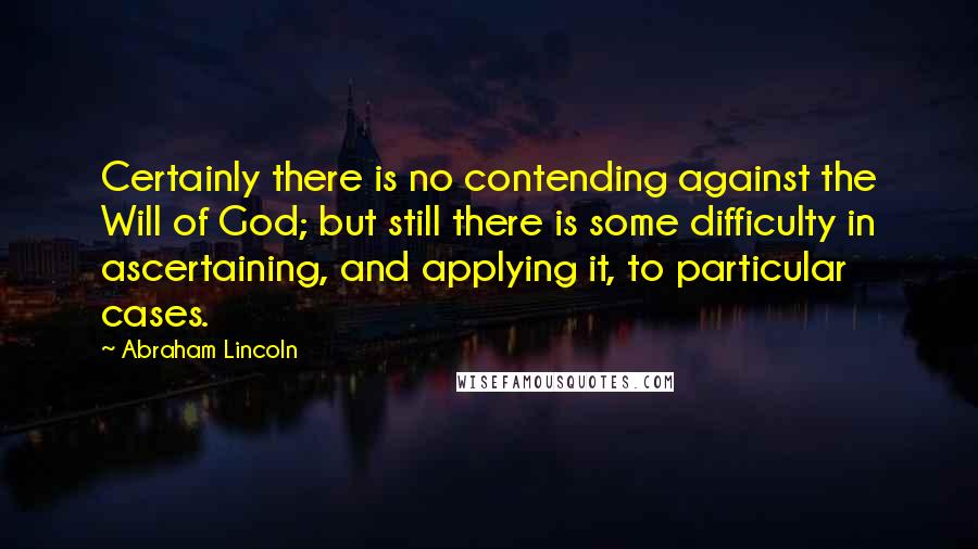 Abraham Lincoln Quotes: Certainly there is no contending against the Will of God; but still there is some difficulty in ascertaining, and applying it, to particular cases.