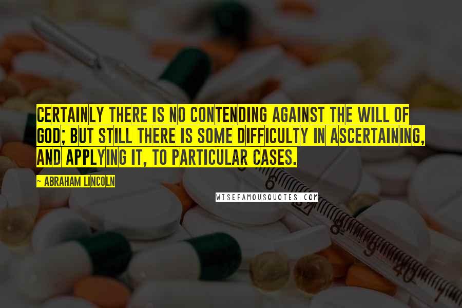 Abraham Lincoln Quotes: Certainly there is no contending against the Will of God; but still there is some difficulty in ascertaining, and applying it, to particular cases.