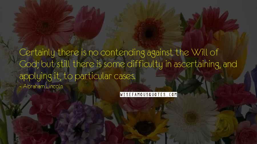 Abraham Lincoln Quotes: Certainly there is no contending against the Will of God; but still there is some difficulty in ascertaining, and applying it, to particular cases.