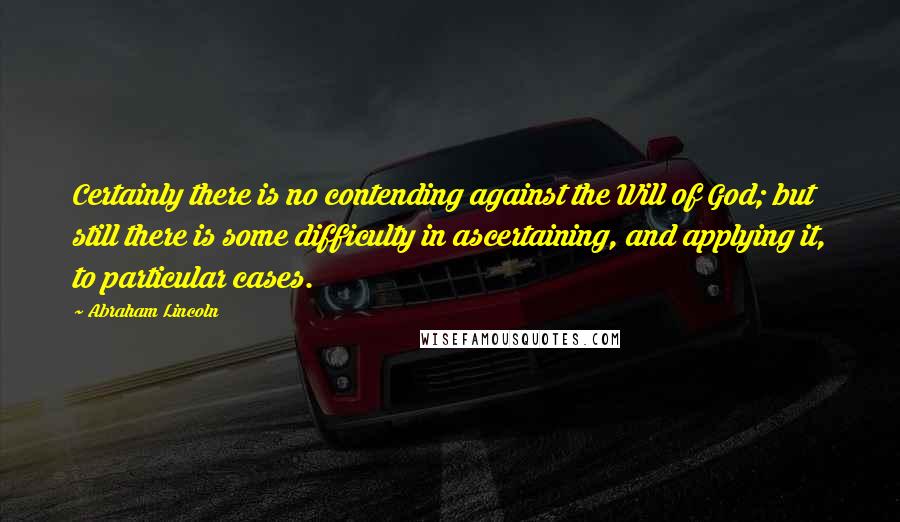 Abraham Lincoln Quotes: Certainly there is no contending against the Will of God; but still there is some difficulty in ascertaining, and applying it, to particular cases.