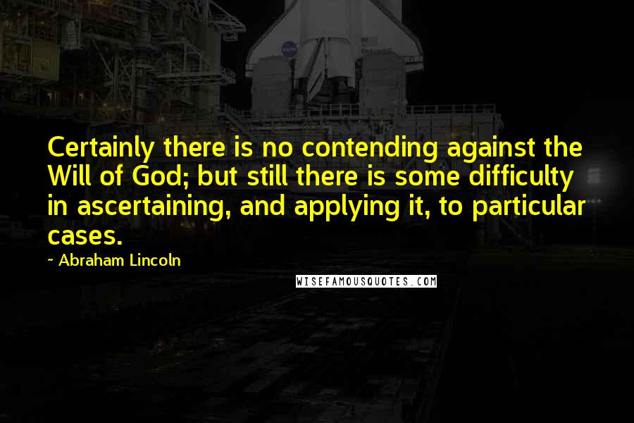 Abraham Lincoln Quotes: Certainly there is no contending against the Will of God; but still there is some difficulty in ascertaining, and applying it, to particular cases.