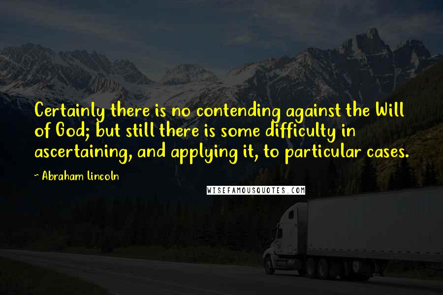 Abraham Lincoln Quotes: Certainly there is no contending against the Will of God; but still there is some difficulty in ascertaining, and applying it, to particular cases.