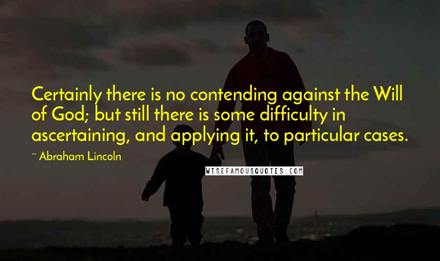 Abraham Lincoln Quotes: Certainly there is no contending against the Will of God; but still there is some difficulty in ascertaining, and applying it, to particular cases.