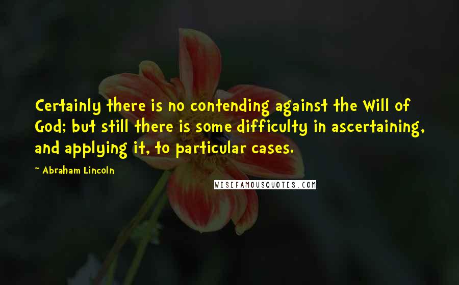 Abraham Lincoln Quotes: Certainly there is no contending against the Will of God; but still there is some difficulty in ascertaining, and applying it, to particular cases.