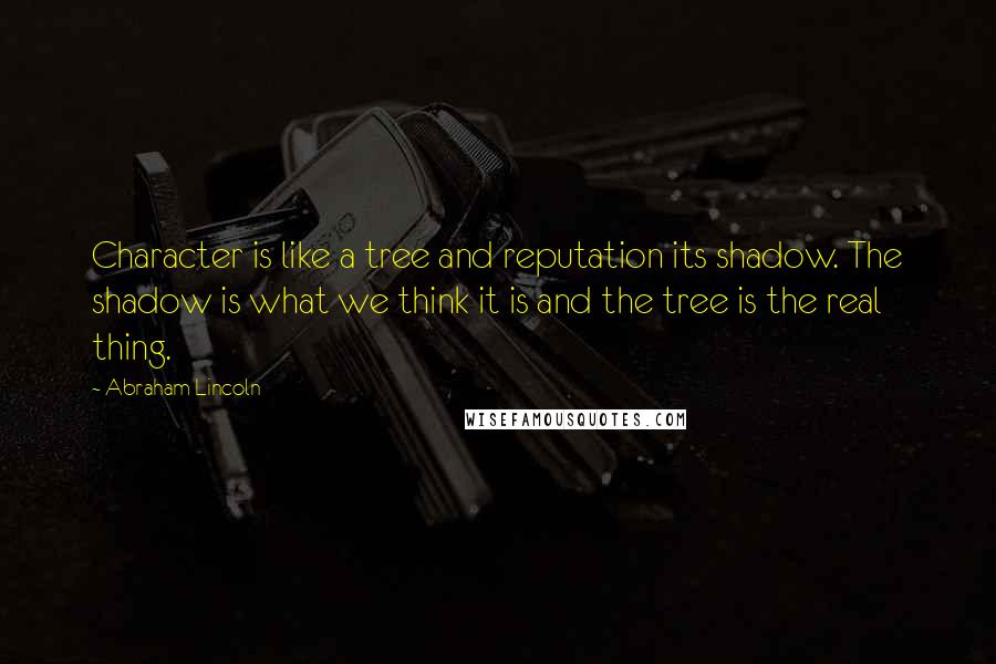 Abraham Lincoln Quotes: Character is like a tree and reputation its shadow. The shadow is what we think it is and the tree is the real thing.