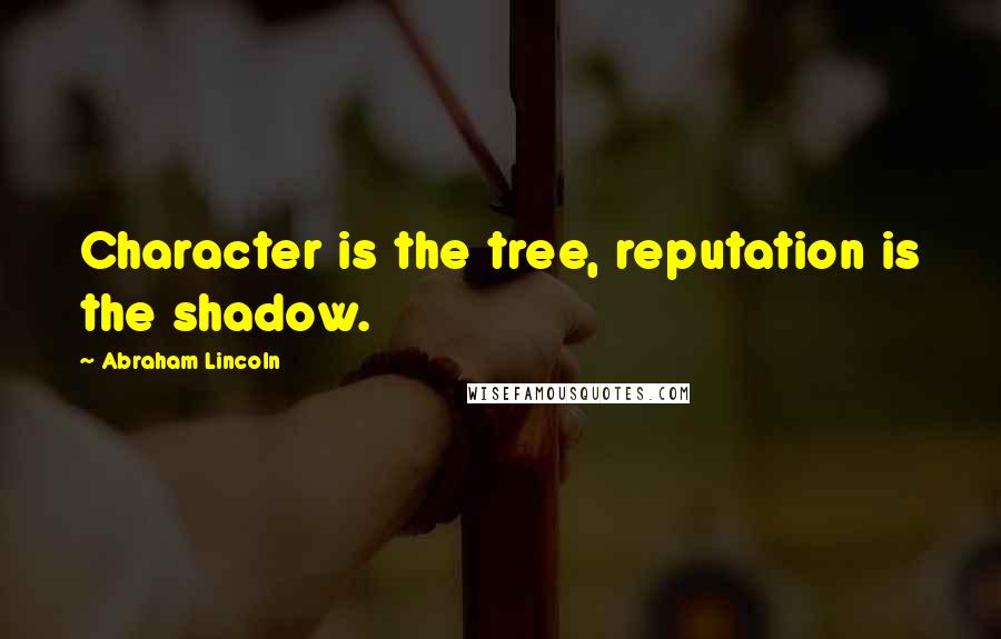 Abraham Lincoln Quotes: Character is the tree, reputation is the shadow.