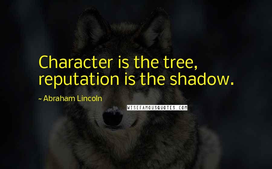 Abraham Lincoln Quotes: Character is the tree, reputation is the shadow.