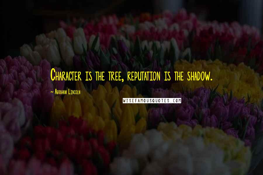 Abraham Lincoln Quotes: Character is the tree, reputation is the shadow.