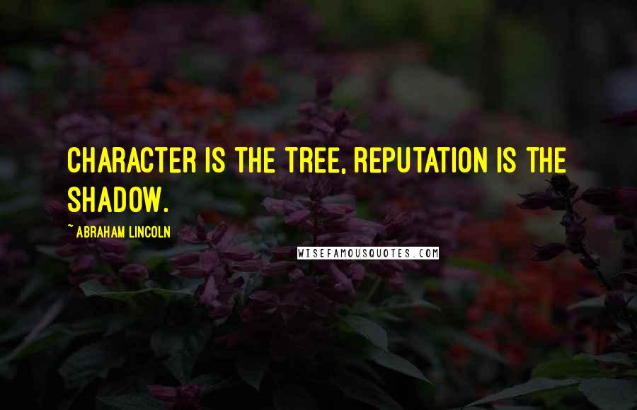 Abraham Lincoln Quotes: Character is the tree, reputation is the shadow.