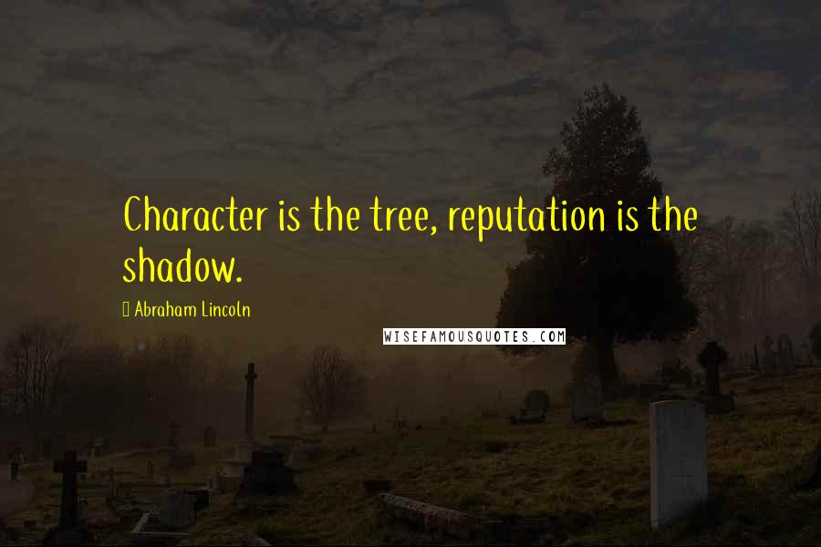 Abraham Lincoln Quotes: Character is the tree, reputation is the shadow.