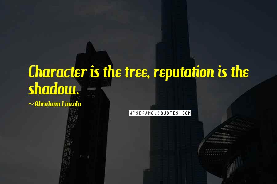 Abraham Lincoln Quotes: Character is the tree, reputation is the shadow.