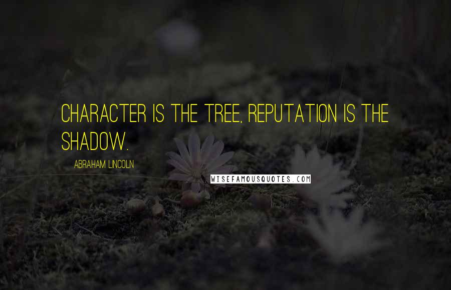 Abraham Lincoln Quotes: Character is the tree, reputation is the shadow.