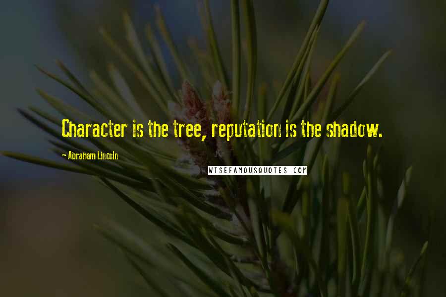 Abraham Lincoln Quotes: Character is the tree, reputation is the shadow.