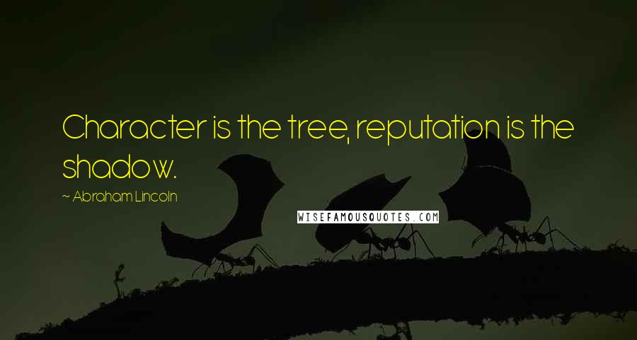 Abraham Lincoln Quotes: Character is the tree, reputation is the shadow.