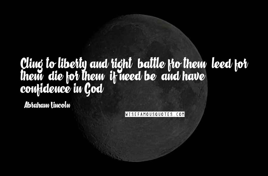 Abraham Lincoln Quotes: Cling to liberty and right; battle fro them; leed for them; die for them, if need be; and have confidence in God.