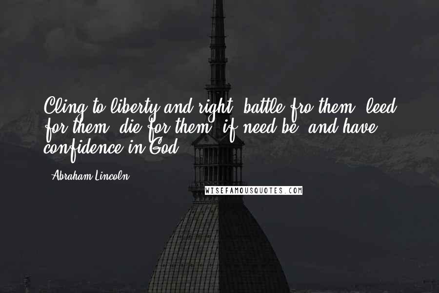 Abraham Lincoln Quotes: Cling to liberty and right; battle fro them; leed for them; die for them, if need be; and have confidence in God.