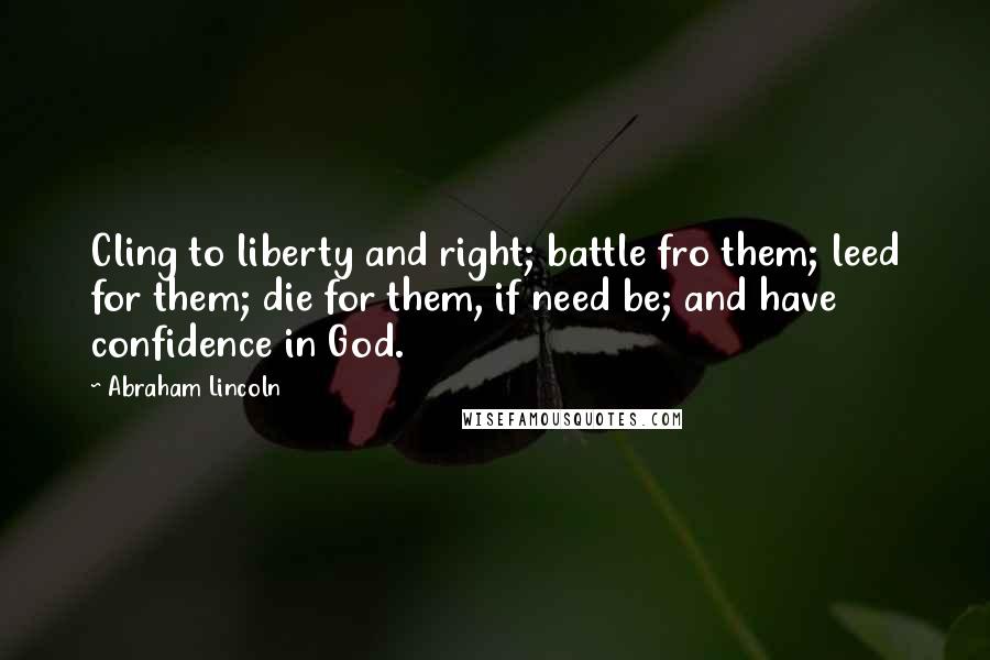 Abraham Lincoln Quotes: Cling to liberty and right; battle fro them; leed for them; die for them, if need be; and have confidence in God.