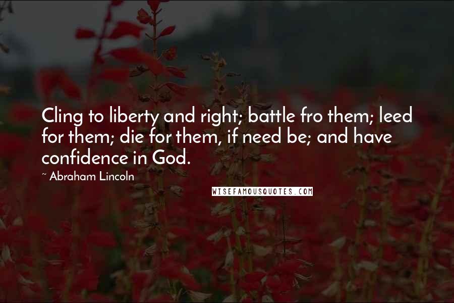 Abraham Lincoln Quotes: Cling to liberty and right; battle fro them; leed for them; die for them, if need be; and have confidence in God.