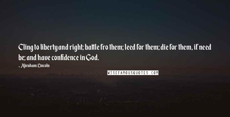 Abraham Lincoln Quotes: Cling to liberty and right; battle fro them; leed for them; die for them, if need be; and have confidence in God.