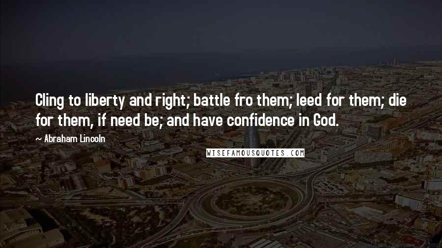 Abraham Lincoln Quotes: Cling to liberty and right; battle fro them; leed for them; die for them, if need be; and have confidence in God.