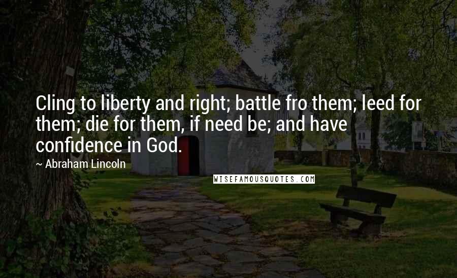 Abraham Lincoln Quotes: Cling to liberty and right; battle fro them; leed for them; die for them, if need be; and have confidence in God.