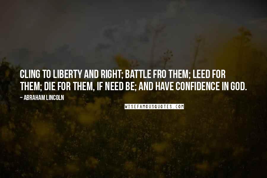 Abraham Lincoln Quotes: Cling to liberty and right; battle fro them; leed for them; die for them, if need be; and have confidence in God.