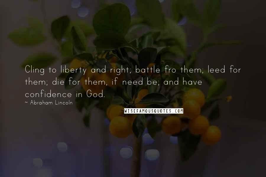 Abraham Lincoln Quotes: Cling to liberty and right; battle fro them; leed for them; die for them, if need be; and have confidence in God.