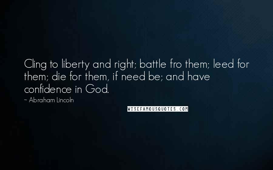 Abraham Lincoln Quotes: Cling to liberty and right; battle fro them; leed for them; die for them, if need be; and have confidence in God.