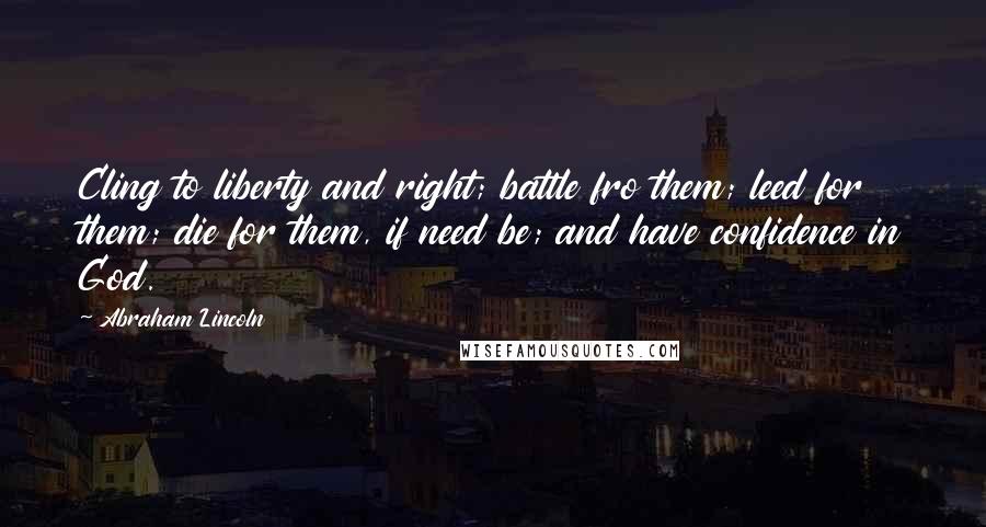 Abraham Lincoln Quotes: Cling to liberty and right; battle fro them; leed for them; die for them, if need be; and have confidence in God.
