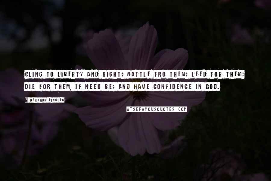 Abraham Lincoln Quotes: Cling to liberty and right; battle fro them; leed for them; die for them, if need be; and have confidence in God.