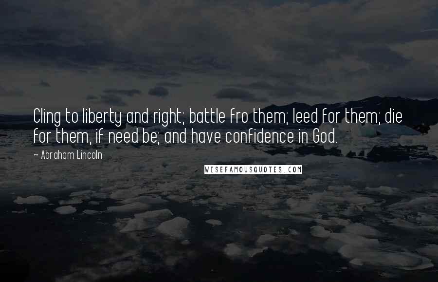 Abraham Lincoln Quotes: Cling to liberty and right; battle fro them; leed for them; die for them, if need be; and have confidence in God.