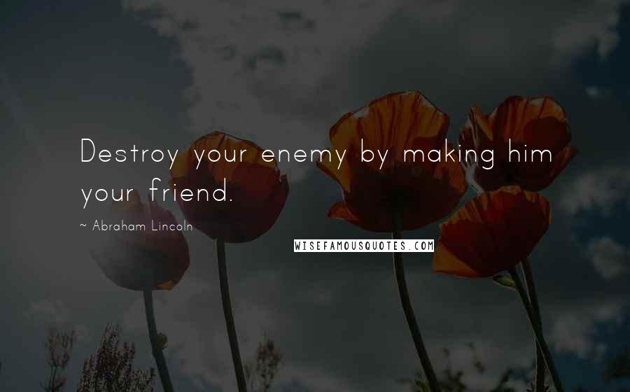 Abraham Lincoln Quotes: Destroy your enemy by making him your friend.