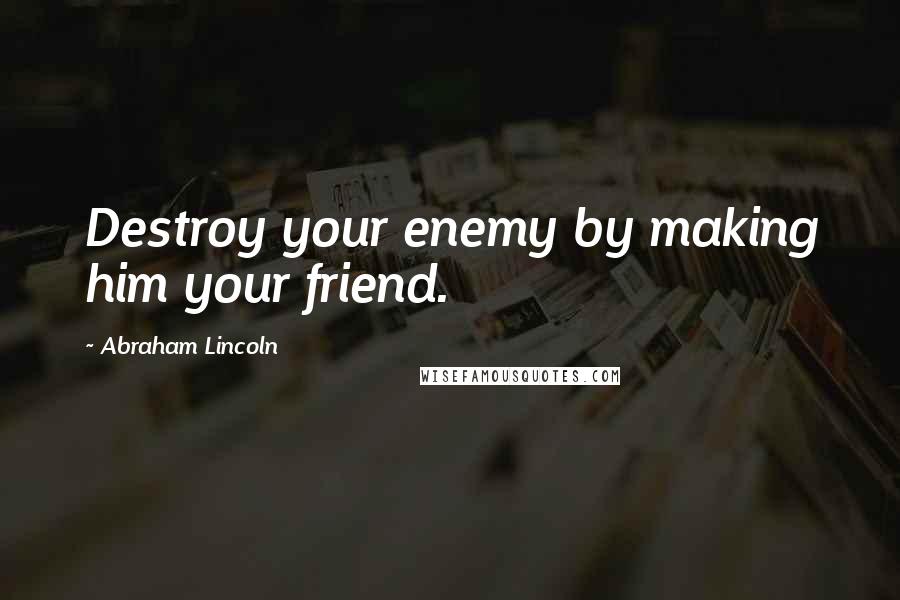Abraham Lincoln Quotes: Destroy your enemy by making him your friend.