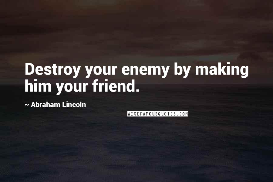 Abraham Lincoln Quotes: Destroy your enemy by making him your friend.