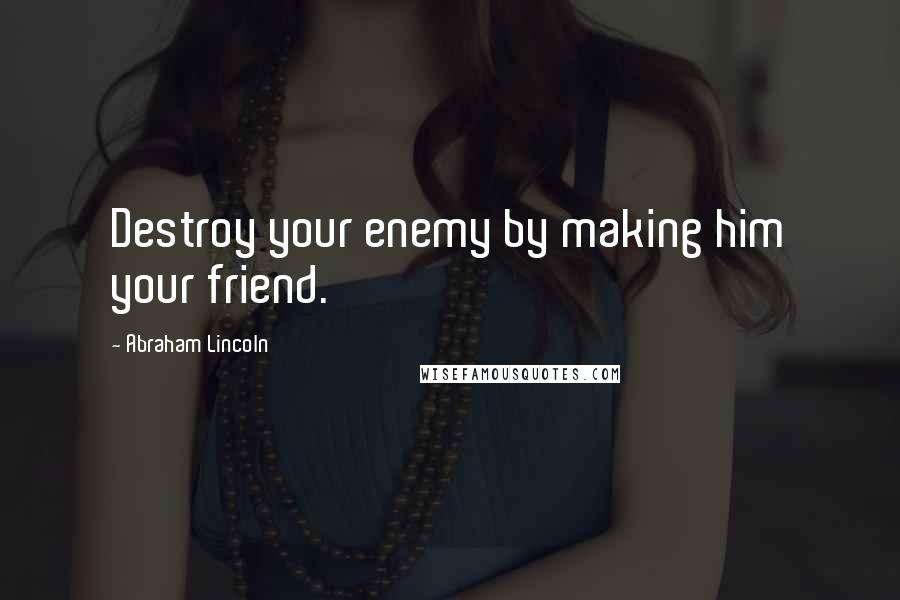 Abraham Lincoln Quotes: Destroy your enemy by making him your friend.