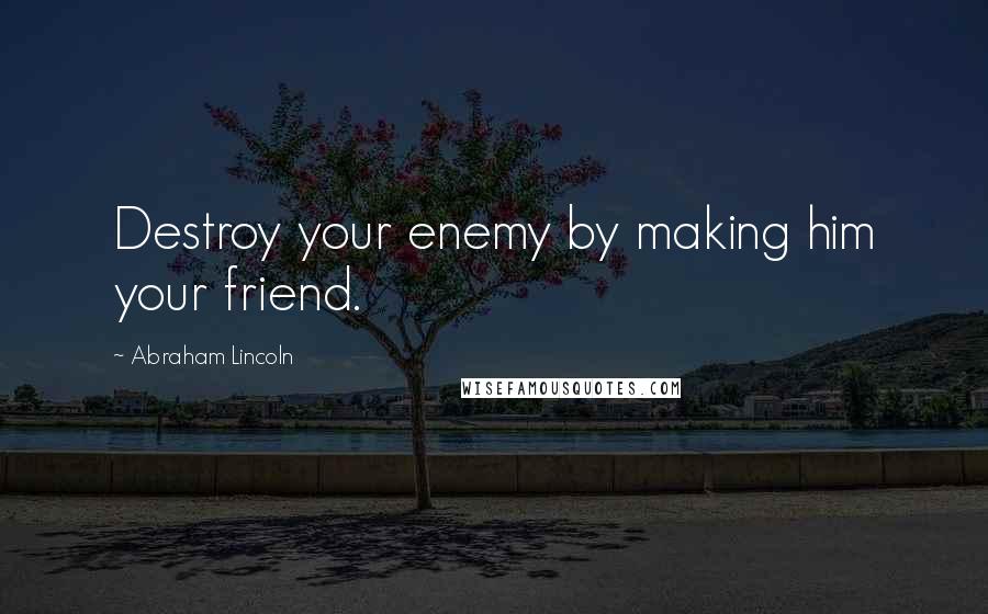 Abraham Lincoln Quotes: Destroy your enemy by making him your friend.