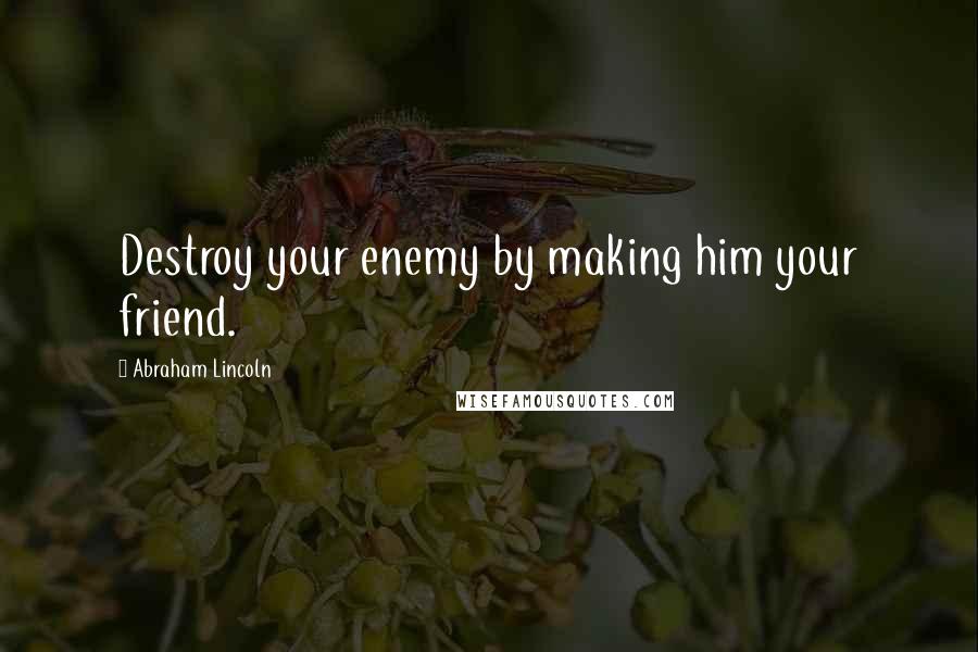 Abraham Lincoln Quotes: Destroy your enemy by making him your friend.