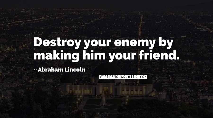 Abraham Lincoln Quotes: Destroy your enemy by making him your friend.