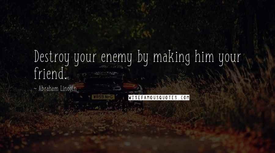 Abraham Lincoln Quotes: Destroy your enemy by making him your friend.