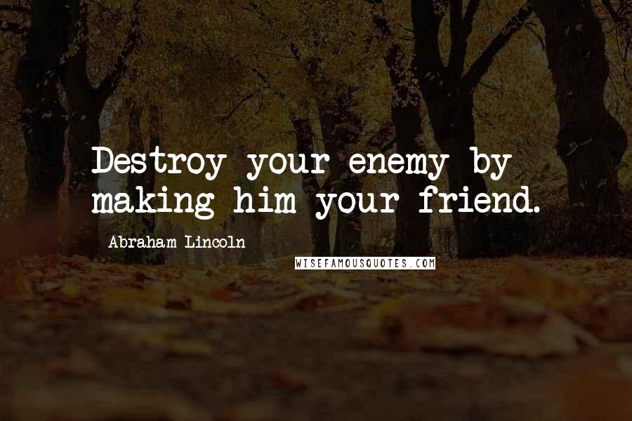 Abraham Lincoln Quotes: Destroy your enemy by making him your friend.