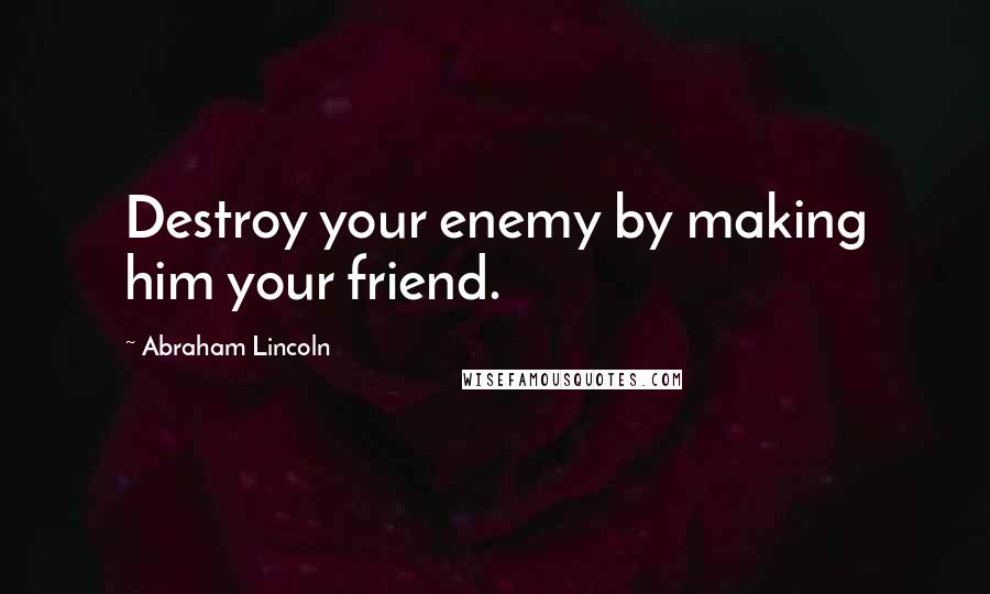 Abraham Lincoln Quotes: Destroy your enemy by making him your friend.