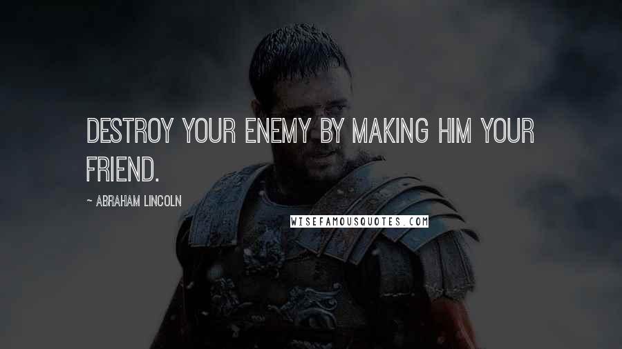 Abraham Lincoln Quotes: Destroy your enemy by making him your friend.
