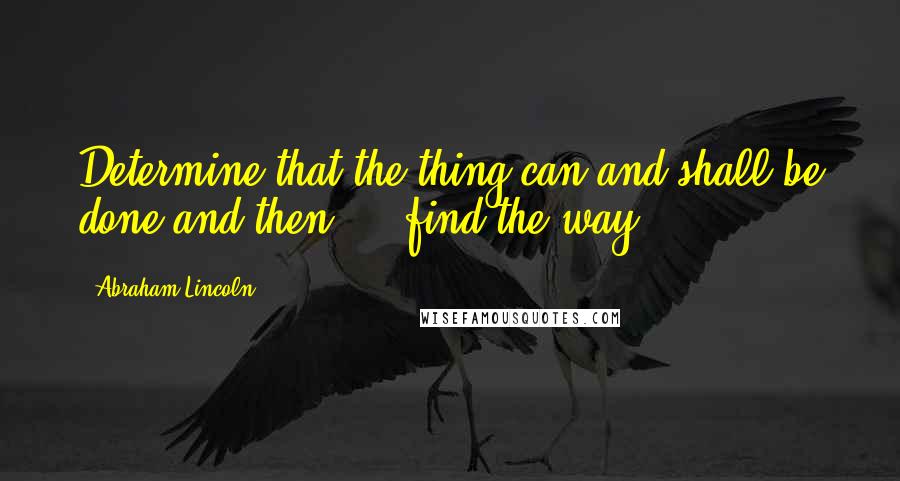 Abraham Lincoln Quotes: Determine that the thing can and shall be done and then ... find the way.