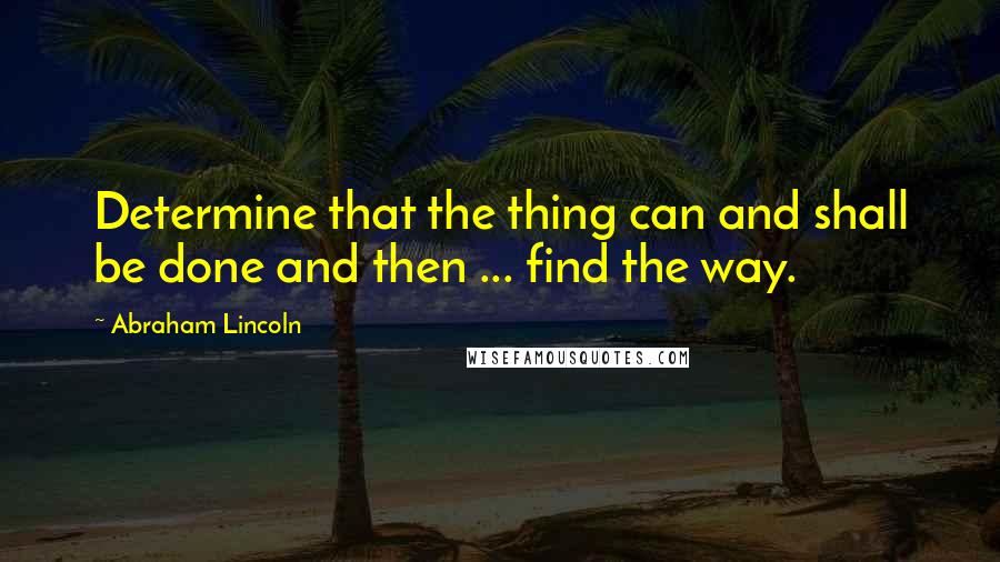 Abraham Lincoln Quotes: Determine that the thing can and shall be done and then ... find the way.