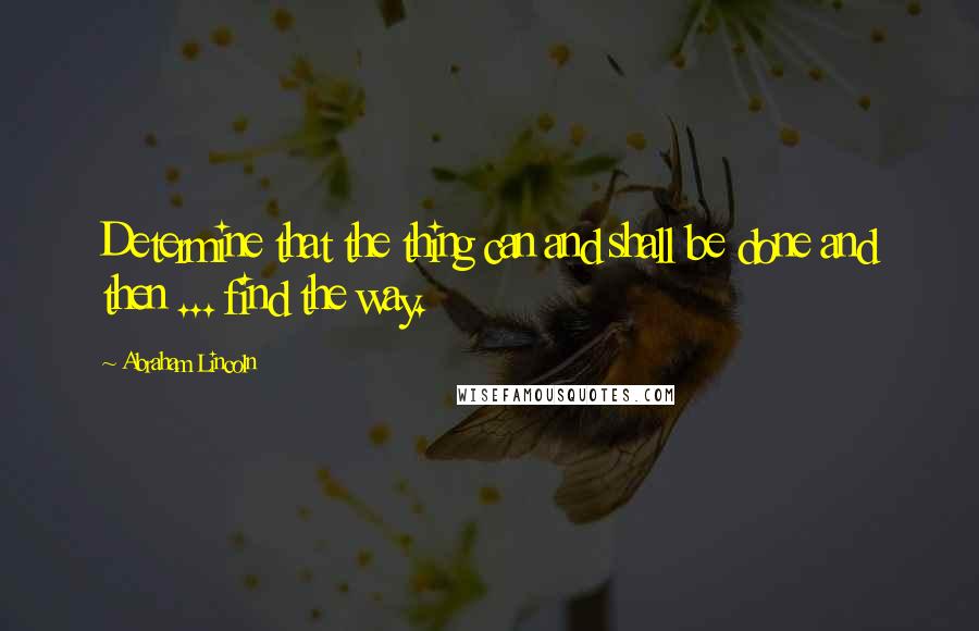 Abraham Lincoln Quotes: Determine that the thing can and shall be done and then ... find the way.