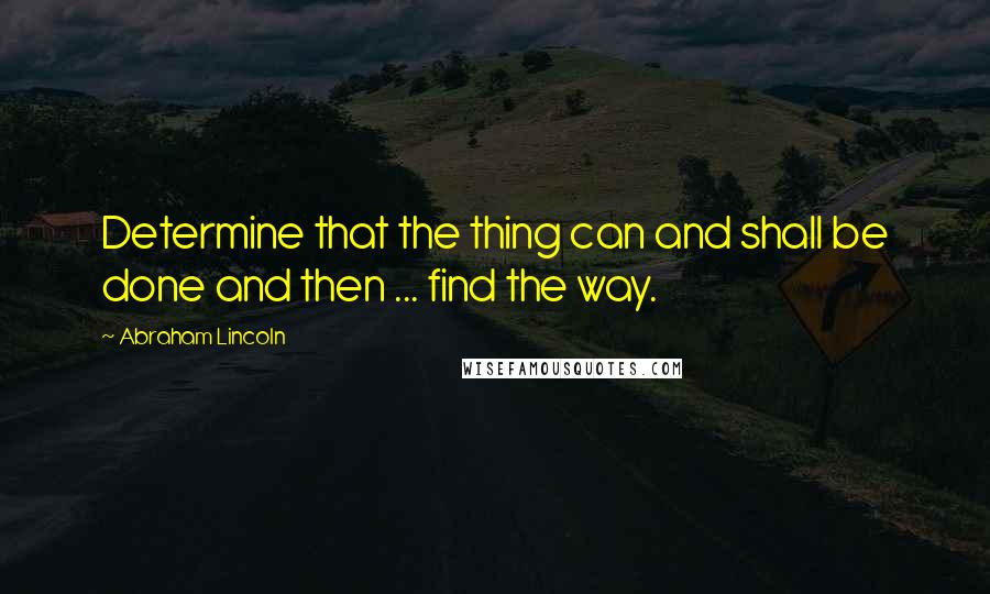 Abraham Lincoln Quotes: Determine that the thing can and shall be done and then ... find the way.