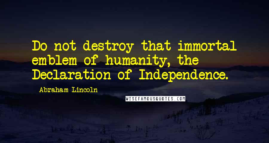 Abraham Lincoln Quotes: Do not destroy that immortal emblem of humanity, the Declaration of Independence.