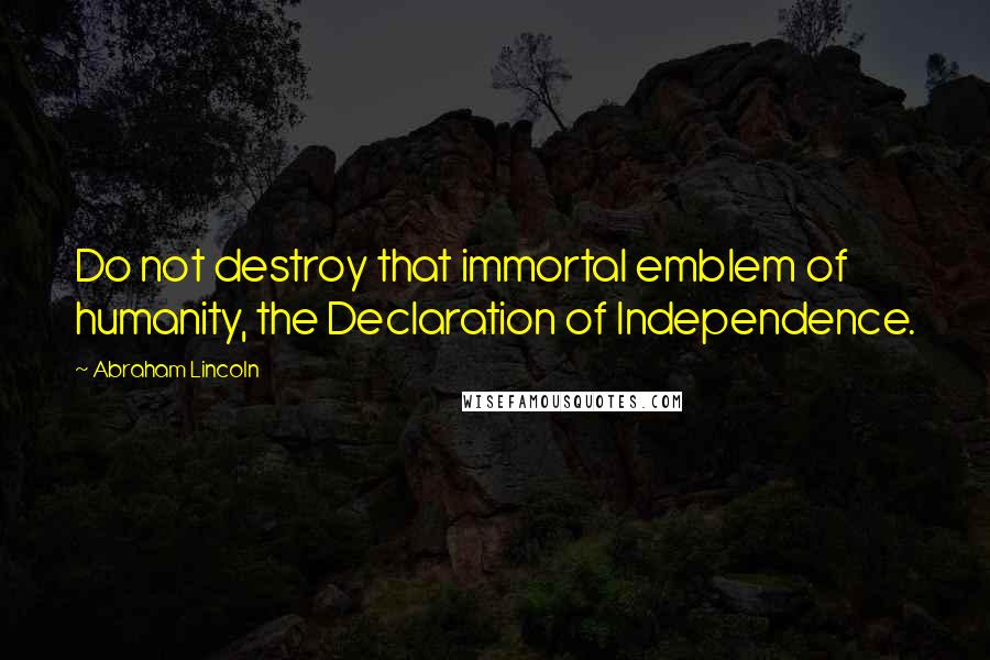 Abraham Lincoln Quotes: Do not destroy that immortal emblem of humanity, the Declaration of Independence.