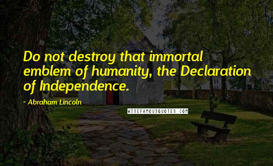 Abraham Lincoln Quotes: Do not destroy that immortal emblem of humanity, the Declaration of Independence.